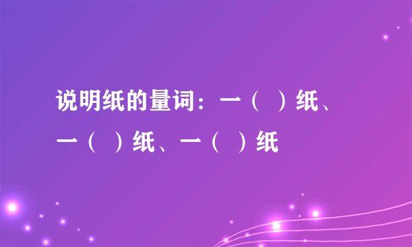 说明纸的量词：一（ ）纸、一（ ）纸、一（ ）纸