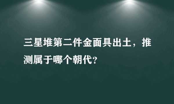 三星堆第二件金面具出土，推测属于哪个朝代？