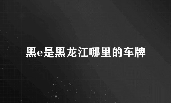黑e是黑龙江哪里的车牌