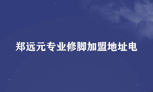 郑远元专业修脚加盟地址电