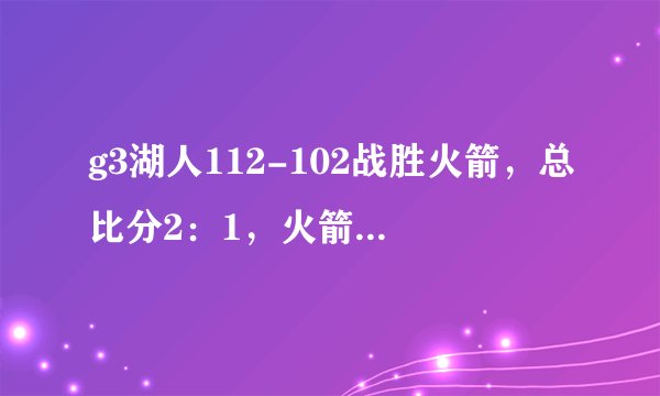 g3湖人112-102战胜火箭，总比分2：1，火箭末节拉稀