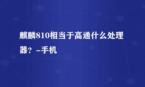 麒麟810相当于高通什么处理器？-手机