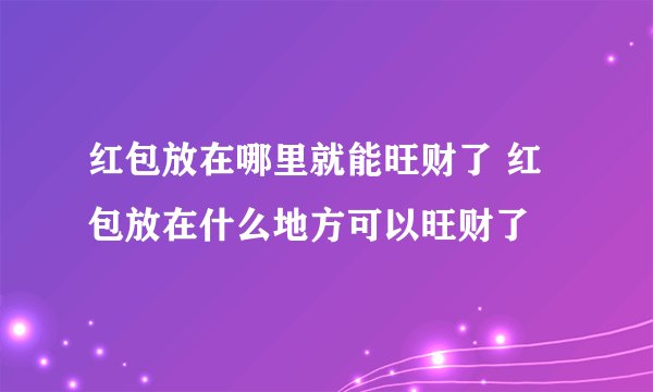 红包放在哪里就能旺财了 红包放在什么地方可以旺财了