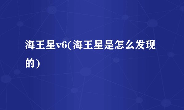 海王星v6(海王星是怎么发现的)