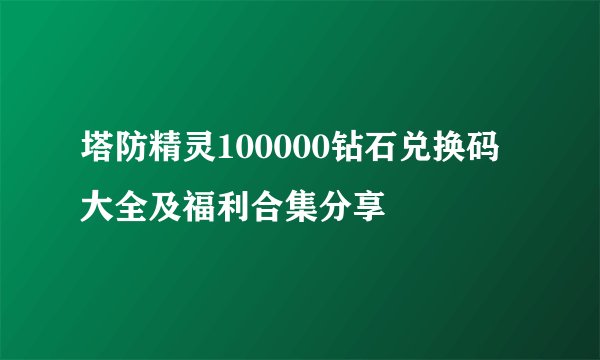塔防精灵100000钻石兑换码大全及福利合集分享