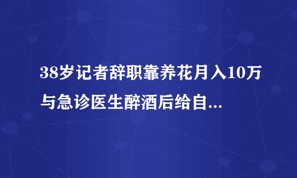 38岁记者辞职靠养花月入10万与急诊医生醉酒后给自己配药扎针一样
