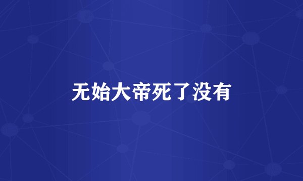 无始大帝死了没有