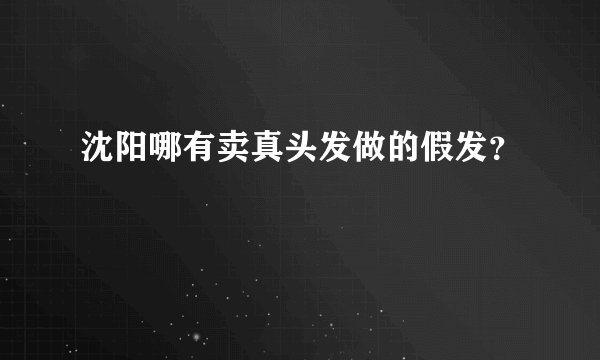 沈阳哪有卖真头发做的假发？