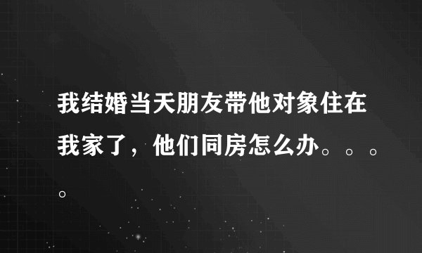 我结婚当天朋友带他对象住在我家了，他们同房怎么办。。。。