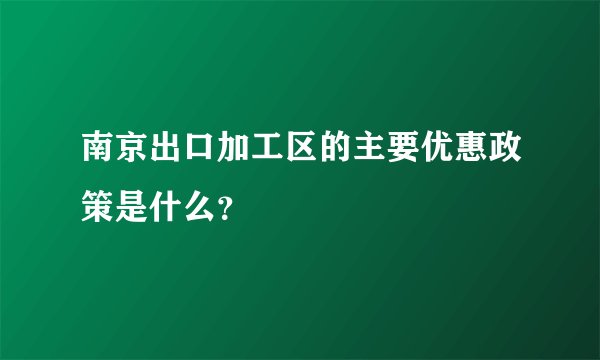 南京出口加工区的主要优惠政策是什么？