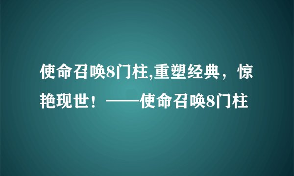使命召唤8门柱,重塑经典，惊艳现世！——使命召唤8门柱