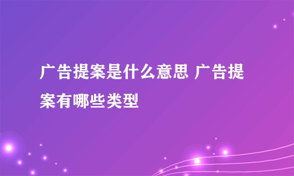 广告提案是什么意思 广告提案有哪些类型