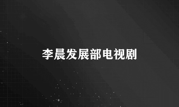 李晨发展部电视剧