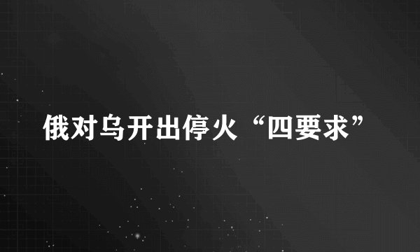 俄对乌开出停火“四要求”