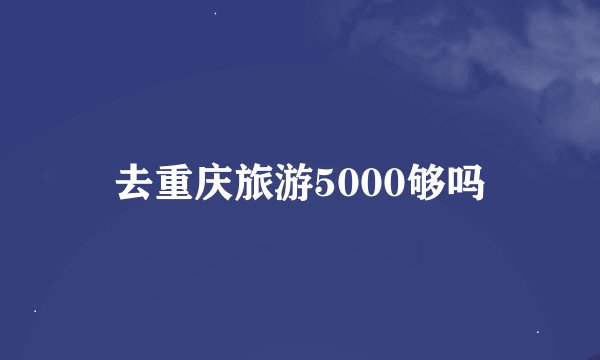 去重庆旅游5000够吗