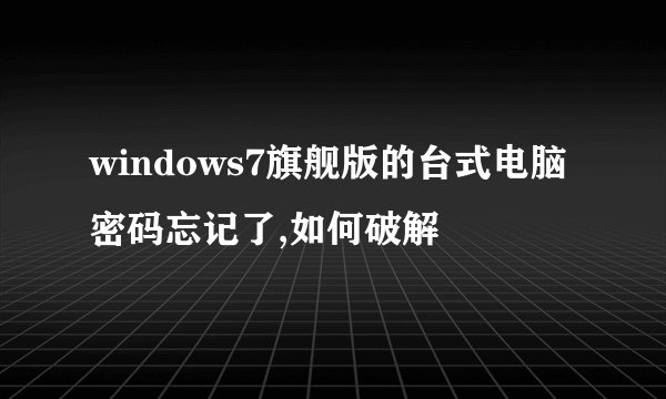 windows7旗舰版的台式电脑密码忘记了,如何破解