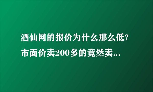 酒仙网的报价为什么那么低?市面价卖200多的竟然卖几十块,会不会假...