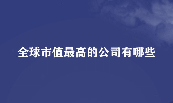 全球市值最高的公司有哪些