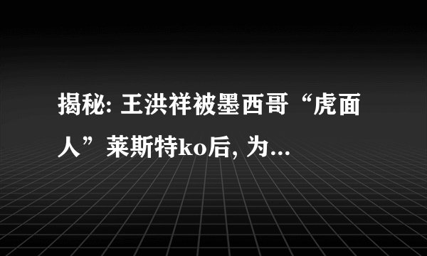 揭秘: 王洪祥被墨西哥“虎面人”莱斯特ko后, 为何到退役都没复仇!