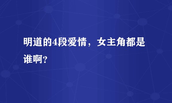 明道的4段爱情，女主角都是谁啊？