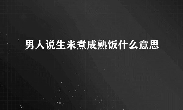 男人说生米煮成熟饭什么意思