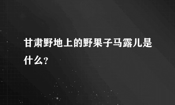甘肃野地上的野果子马露儿是什么？