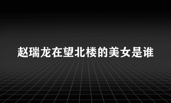 赵瑞龙在望北楼的美女是谁