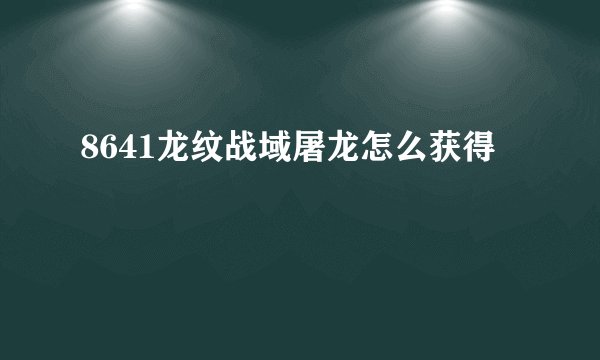 8641龙纹战域屠龙怎么获得
