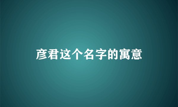 彦君这个名字的寓意