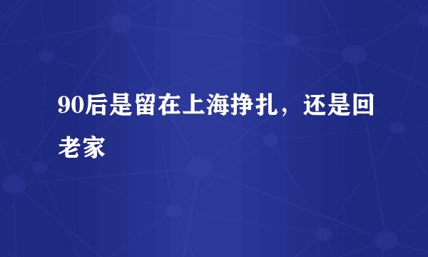 90后是留在上海挣扎，还是回老家