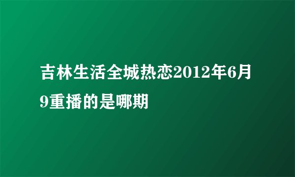 吉林生活全城热恋2012年6月9重播的是哪期