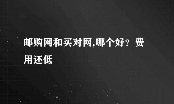 邮购网和买对网,哪个好？费用还低