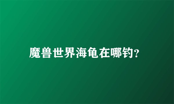 魔兽世界海龟在哪钓？