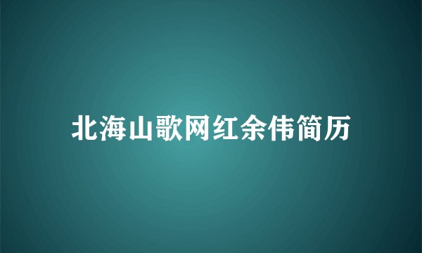 北海山歌网红余伟简历
