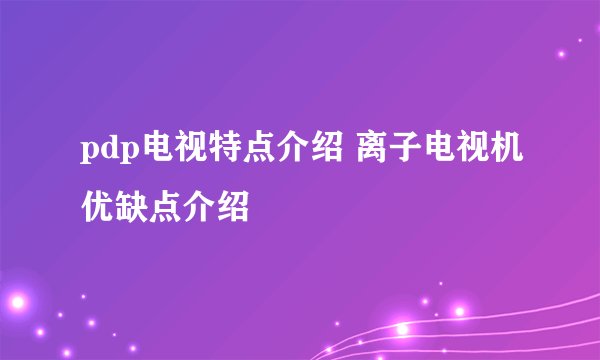 pdp电视特点介绍 离子电视机优缺点介绍