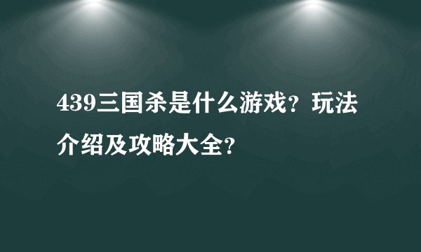 439三国杀是什么游戏？玩法介绍及攻略大全？