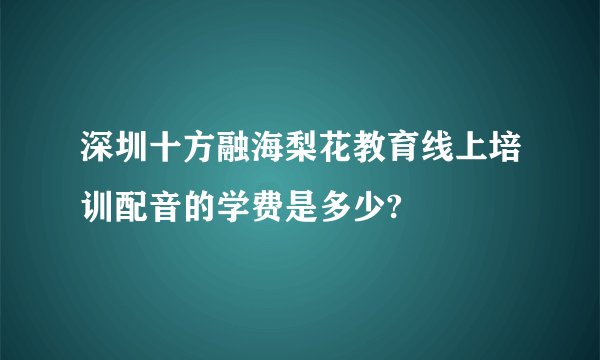 深圳十方融海梨花教育线上培训配音的学费是多少?