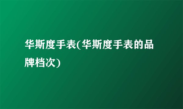 华斯度手表(华斯度手表的品牌档次)