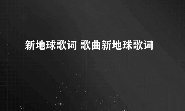 新地球歌词 歌曲新地球歌词