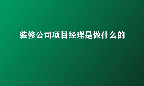 装修公司项目经理是做什么的