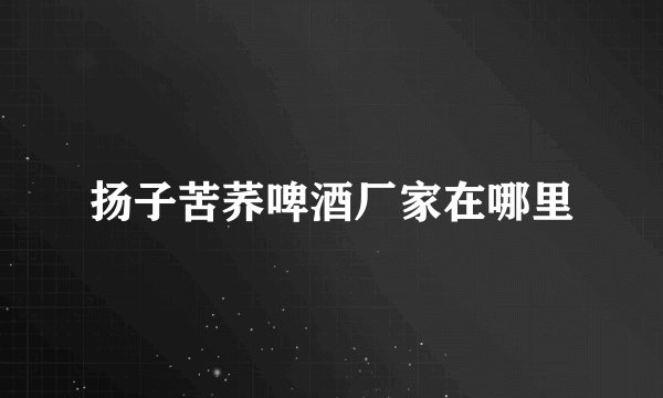 扬子苦荞啤酒厂家在哪里