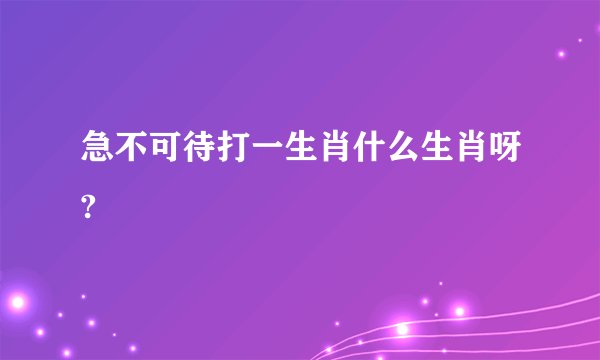急不可待打一生肖什么生肖呀?