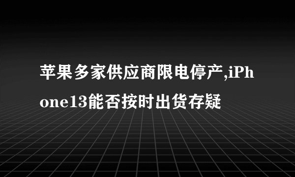 苹果多家供应商限电停产,iPhone13能否按时出货存疑