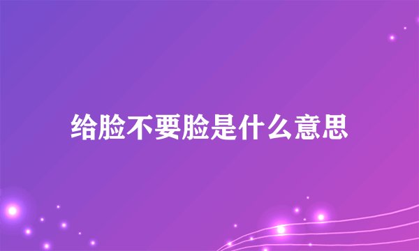 给脸不要脸是什么意思