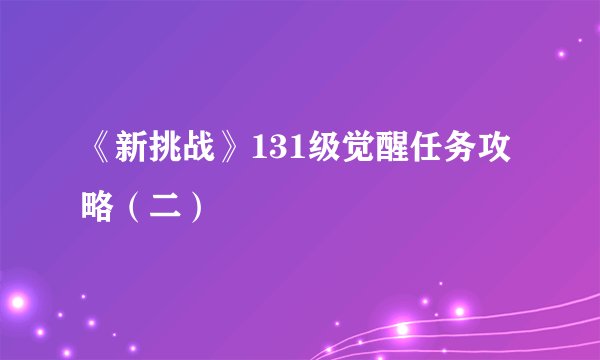 《新挑战》131级觉醒任务攻略（二）