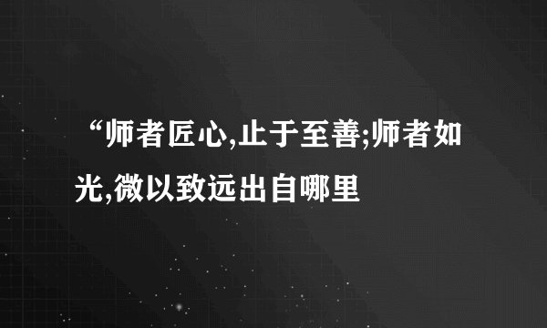 “师者匠心,止于至善;师者如光,微以致远出自哪里
