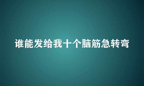 谁能发给我十个脑筋急转弯