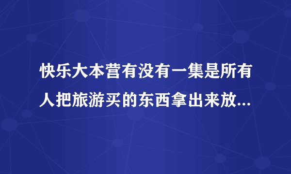 快乐大本营有没有一集是所有人把旅游买的东西拿出来放在一个桌子上比拼谁的更瞎