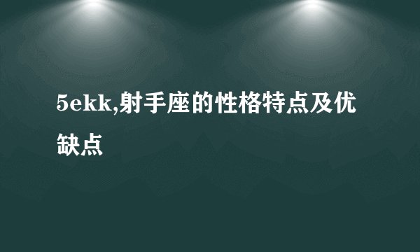 5ekk,射手座的性格特点及优缺点