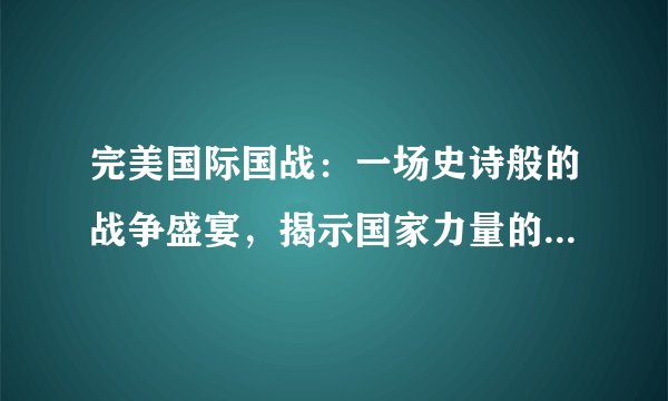 完美国际国战：一场史诗般的战争盛宴，揭示国家力量的较量与荣耀时刻
